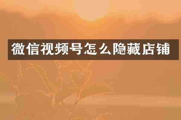 微信视频号怎么隐藏店铺