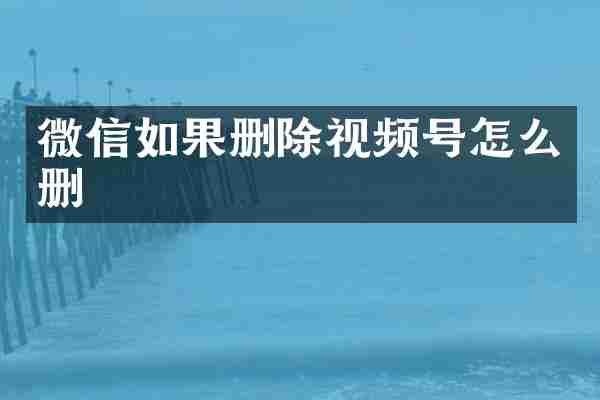 微信如果删除视频号怎么删