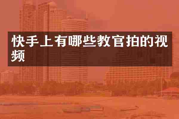 快手上有哪些教官拍的视频