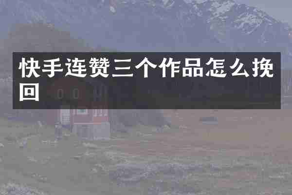 快手连赞三个作品怎么挽回