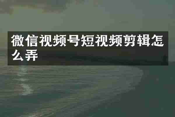 微信视频号短视频剪辑怎么弄