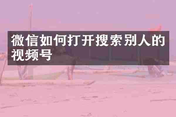 微信如何打开搜索别人的视频号