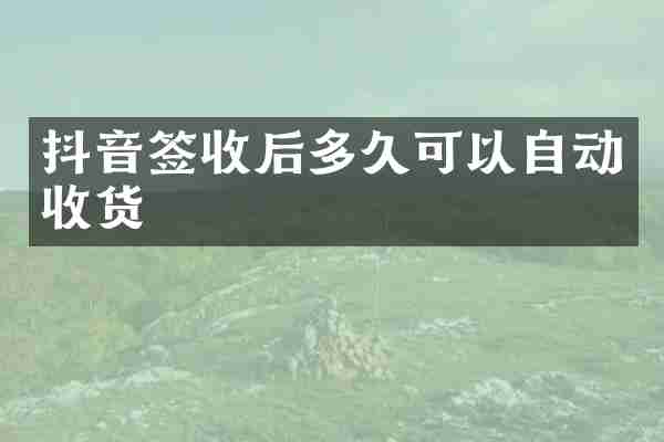 抖音签收后多久可以自动收货