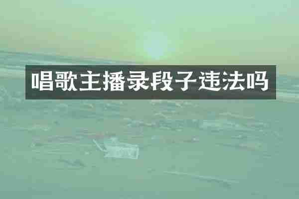 唱歌主播录段子违法吗