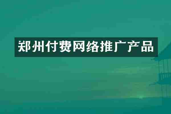 郑州付费网络推广产品