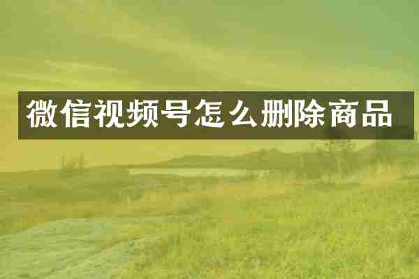 微信视频号怎么删除商品