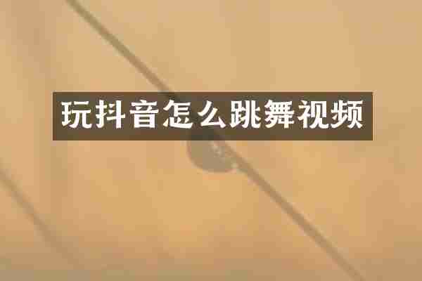 玩抖音怎么跳舞视频