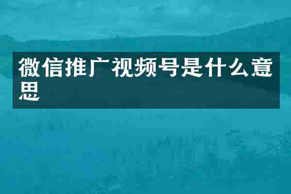 微信推广视频号是什么意思