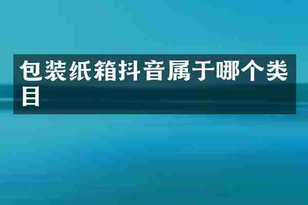 包装纸箱抖音属于哪个类目