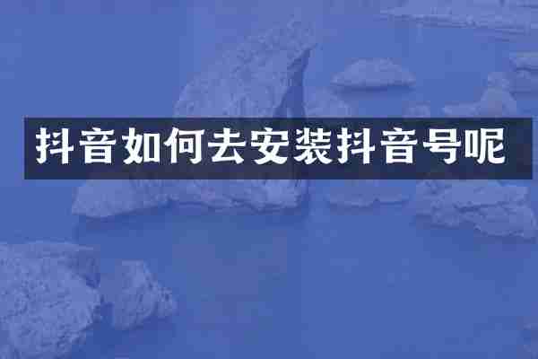 抖音如何去安装抖音号呢