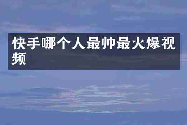 快手哪个人最帅最火爆视频