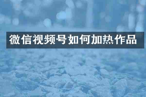 微信视频号如何加热作品