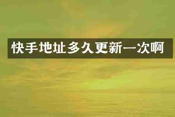 快手地址多久更新一次啊