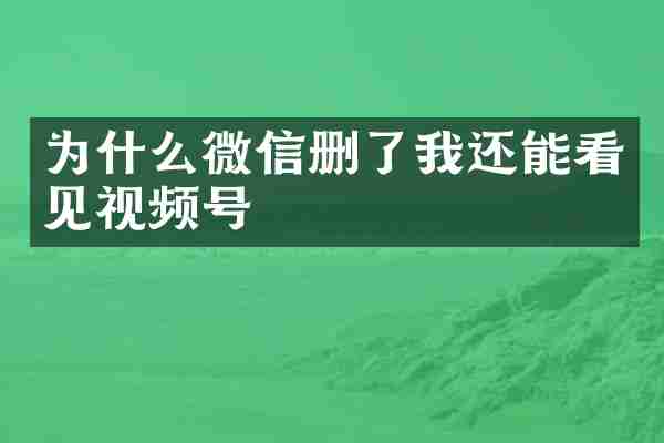为什么微信删了我还能看见视频号