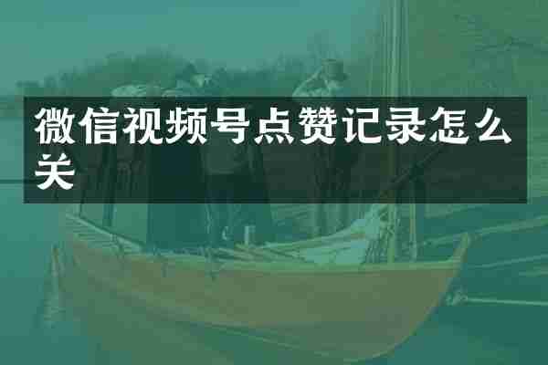 微信视频号点赞记录怎么关