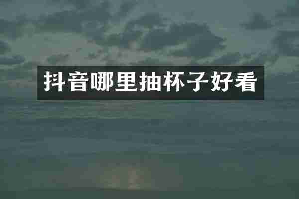 抖音哪里抽杯子好看