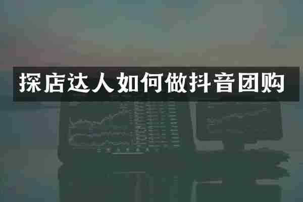 探店达人如何做抖音团购