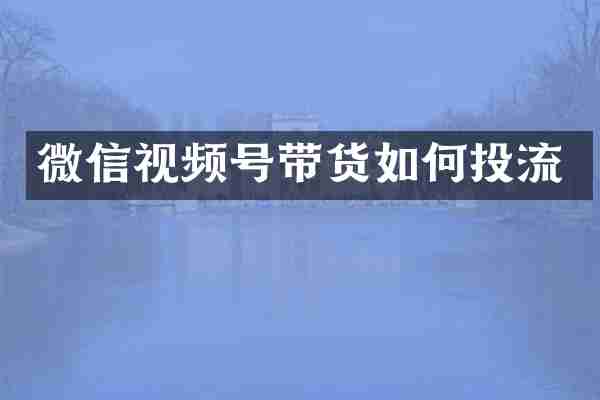 微信视频号带货如何投流