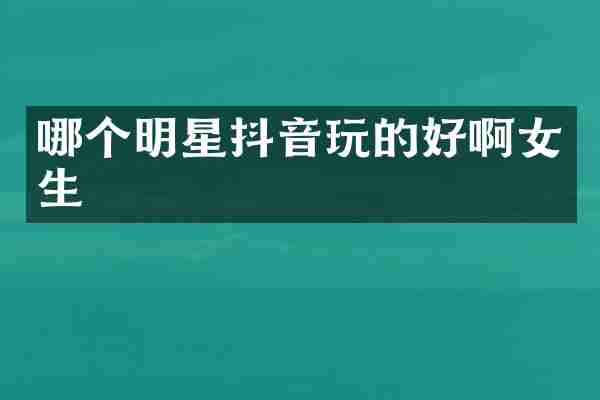 哪个明星抖音玩的好啊女生