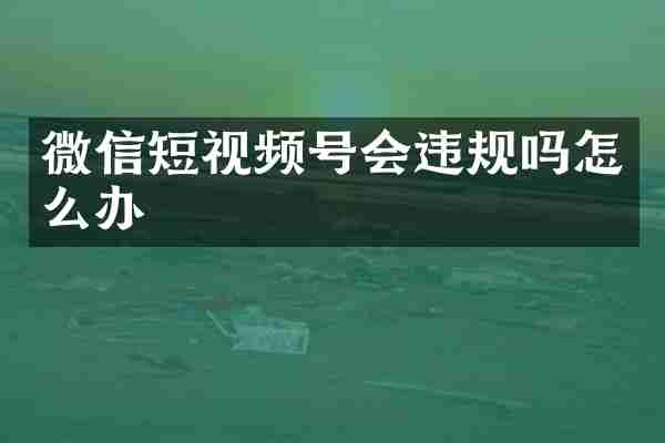 微信短视频号会违规吗怎么办