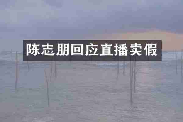 陈志朋回应直播卖假
