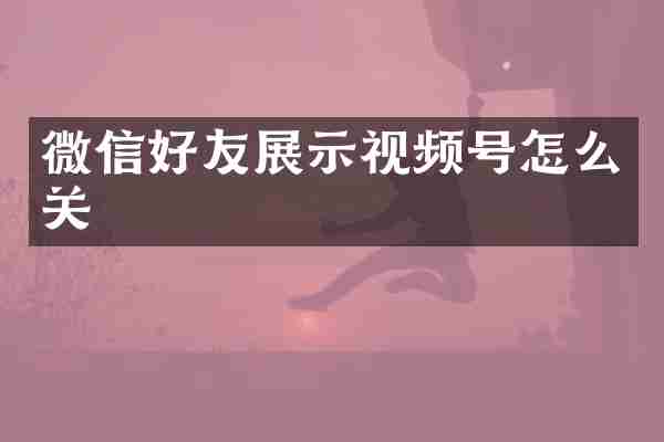 微信好友展示视频号怎么关