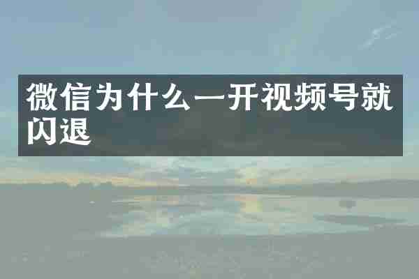 微信为什么一开视频号就闪退