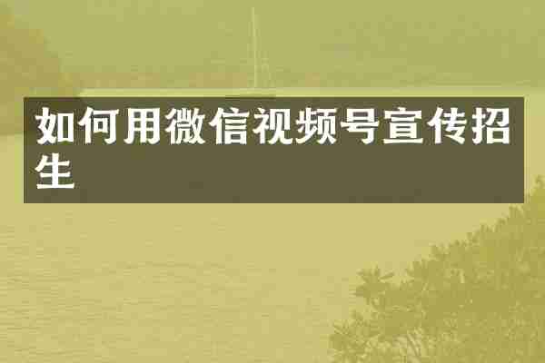 如何用微信视频号宣传招生