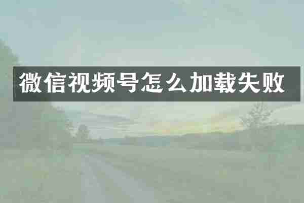 微信视频号怎么加载失败