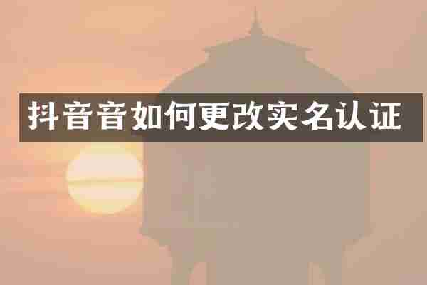 抖音音如何更改实名认证