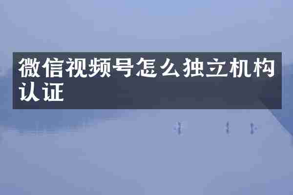 微信视频号怎么独立机构认证
