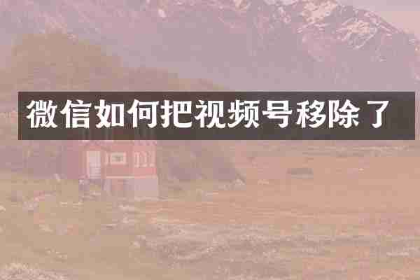 微信如何把视频号移除了