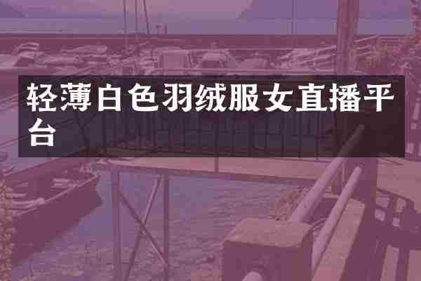 轻薄白色羽绒服女直播平台
