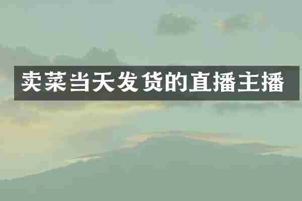 卖菜当天发货的直播主播