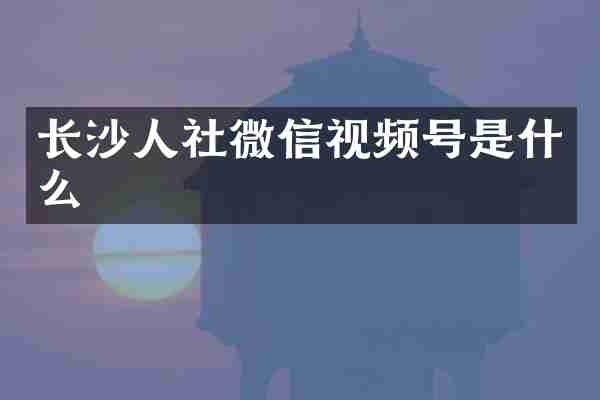 长沙人社微信视频号是什么