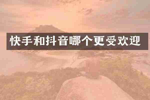 快手和抖音哪个更受欢迎
