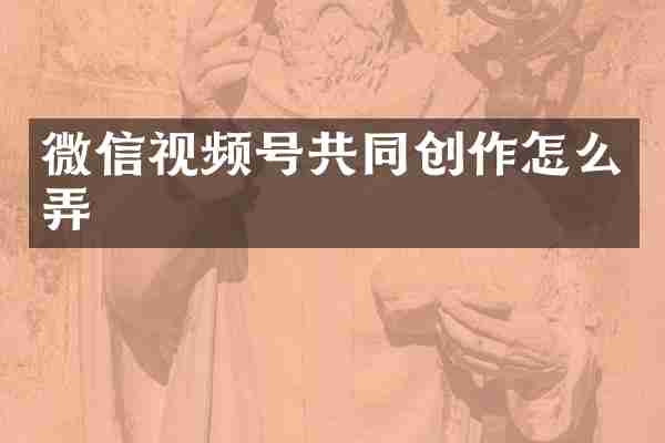 微信视频号共同创作怎么弄