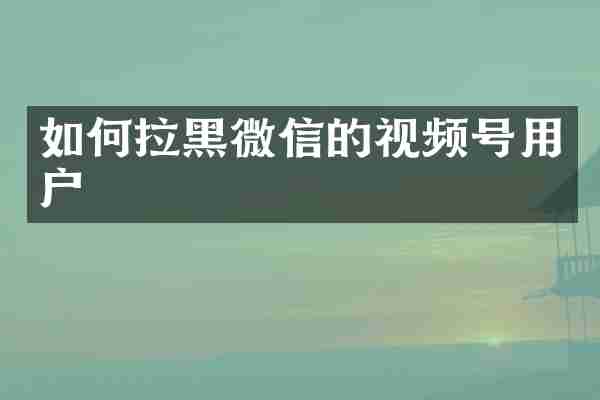 如何拉黑微信的视频号用户