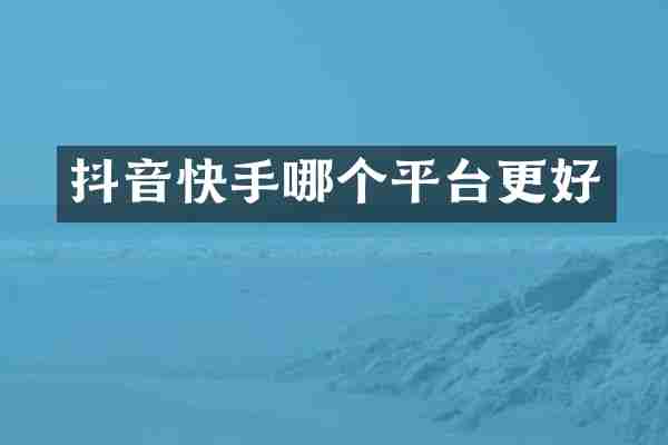 抖音快手哪个平台更好