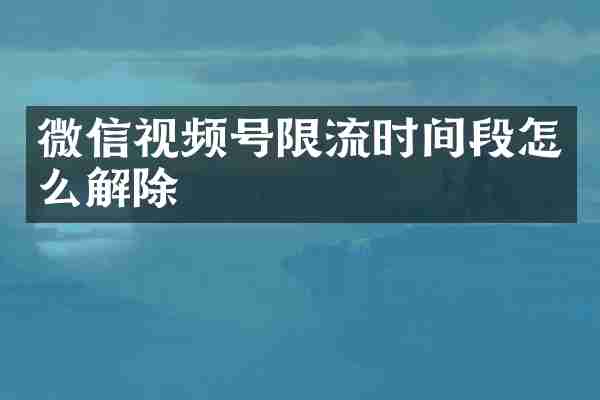 微信视频号限流时间段怎么解除