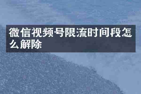 微信视频号限流时间段怎么解除