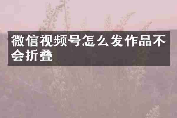 微信视频号怎么发作品不会折叠