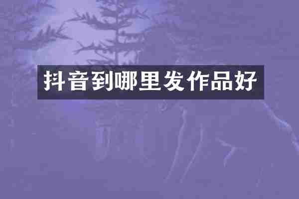 抖音到哪里发作品好