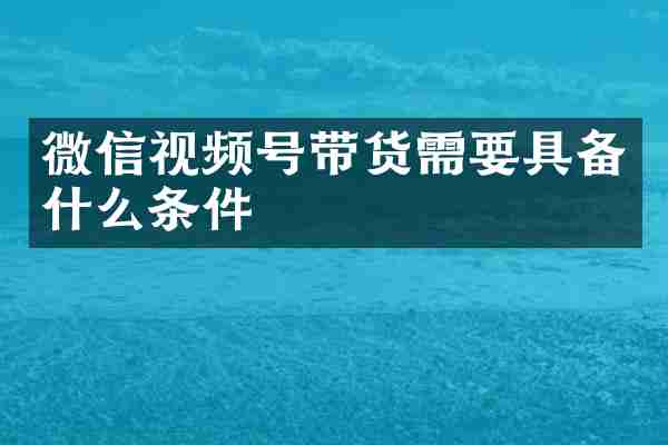 微信视频号带货需要具备什么条件