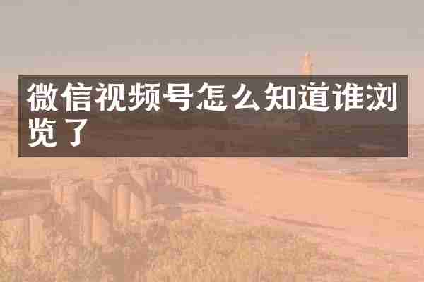 微信视频号怎么知道谁浏览了