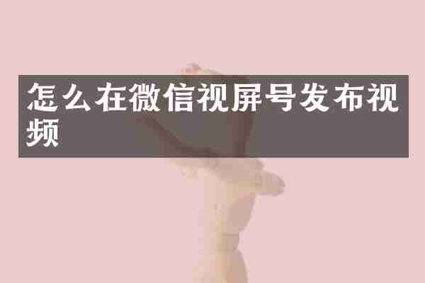 怎么在微信视屏号发布视频