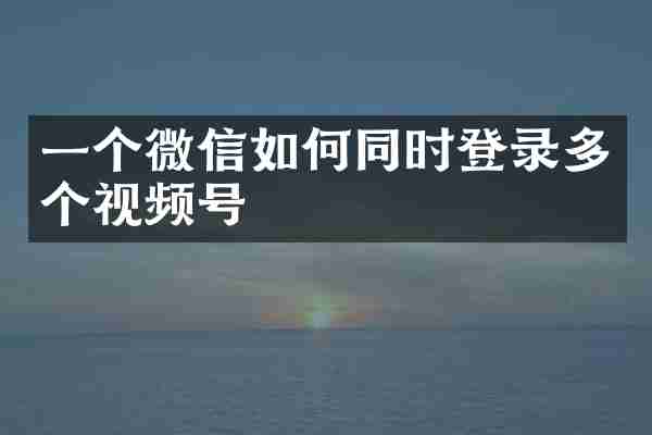 一个微信如何同时登录多个视频号