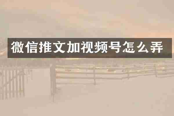 微信推文加视频号怎么弄