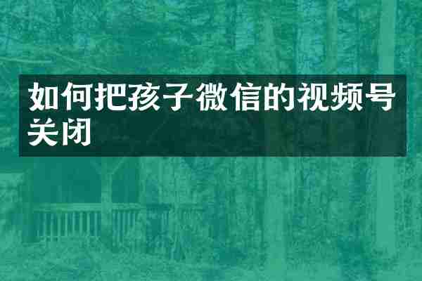 如何把孩子微信的视频号关闭