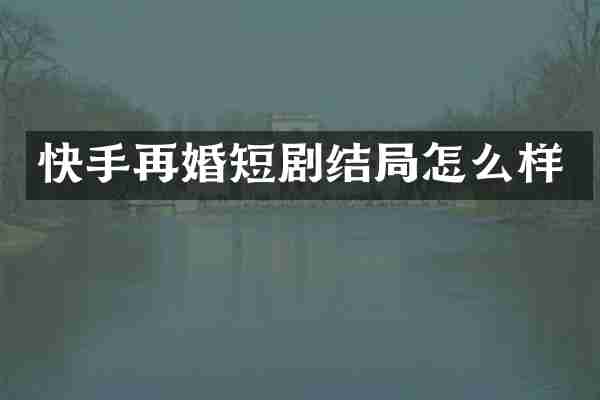 快手再婚短剧结局怎么样